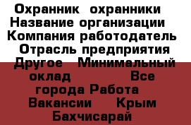 Охранник. охранники › Название организации ­ Компания-работодатель › Отрасль предприятия ­ Другое › Минимальный оклад ­ 50 000 - Все города Работа » Вакансии   . Крым,Бахчисарай